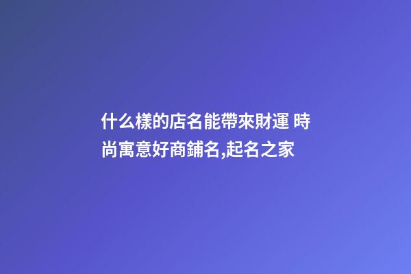 什么樣的店名能帶來財運 時尚寓意好商鋪名,起名之家